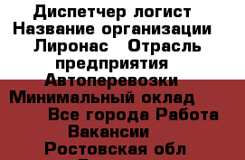 Диспетчер-логист › Название организации ­ Лиронас › Отрасль предприятия ­ Автоперевозки › Минимальный оклад ­ 18 500 - Все города Работа » Вакансии   . Ростовская обл.,Донецк г.